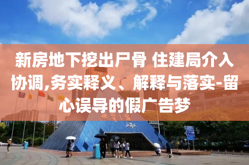 新房地下挖出尸骨 住建局介入協(xié)調,務實釋義、解釋與落實-留心誤導的假廣告夢