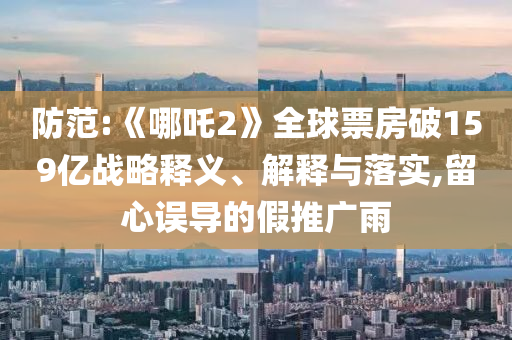防范:《哪吒2》全球票房破159億戰(zhàn)略釋義、解釋與落實,留心誤導的假推廣雨