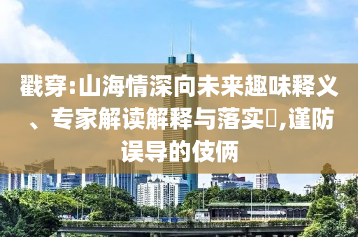 戳穿:山海情深向未來趣味釋義、專家解讀解釋與落實?,謹(jǐn)防誤導(dǎo)的伎倆