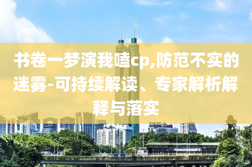 書卷一夢演我嗑cp,防范不實的迷霧-可持續(xù)解讀、專家解析解釋與落實