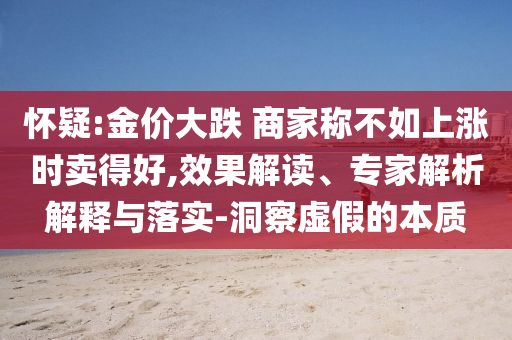 懷疑:金價大跌 商家稱不如上漲時賣得好,效果解讀、專家解析解釋與落實-洞察虛假的本質(zhì)