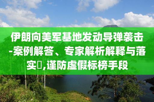 伊朗向美軍基地發(fā)動導(dǎo)彈襲擊-案例解答、專家解析解釋與落實?,謹(jǐn)防虛假標(biāo)榜手段