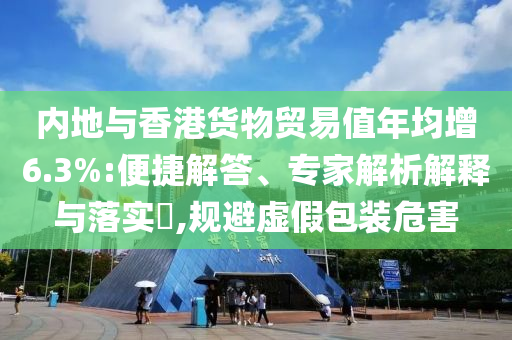 內(nèi)地與香港貨物貿(mào)易值年均增6.3%:便捷解答、專家解析解釋與落實?,規(guī)避虛假包裝危害