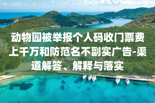 動物園被舉報個人碼收門票費上千萬和防范名不副實廣告-渠道解答、解釋與落實