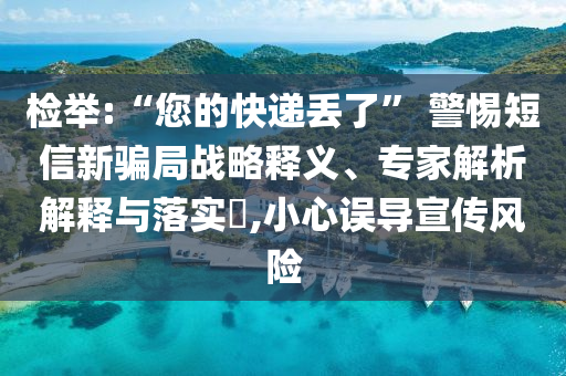 檢舉:“您的快遞丟了” 警惕短信新騙局戰(zhàn)略釋義、專家解析解釋與落實?,小心誤導(dǎo)宣傳風(fēng)險