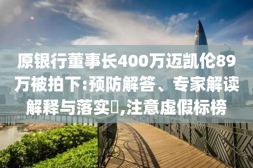 原銀行董事長400萬邁凱倫89萬被拍下:預(yù)防解答、專家解讀解釋與落實?,注意虛假標榜