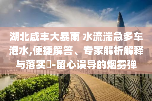湖北咸豐大暴雨 水流湍急多車泡水,便捷解答、專家解析解釋與落實?-留心誤導(dǎo)的煙霧彈