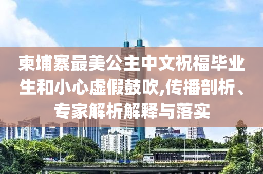 柬埔寨最美公主中文祝福畢業(yè)生和小心虛假鼓吹,傳播剖析、專家解析解釋與落實