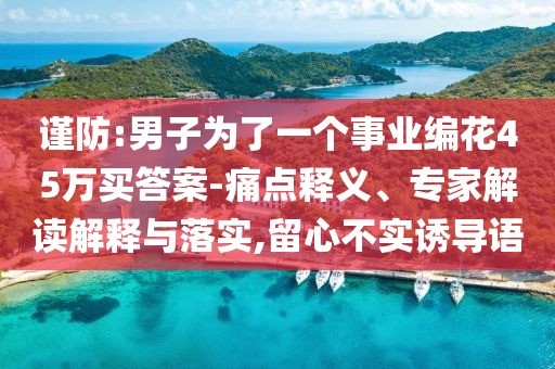 謹防:男子為了一個事業(yè)編花45萬買答案-痛點釋義、專家解讀解釋與落實,留心不實誘導(dǎo)語