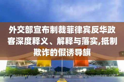 外交部宣布制裁菲律賓反華政客深度釋義、解釋與落實,抵制欺詐的假誘導旗