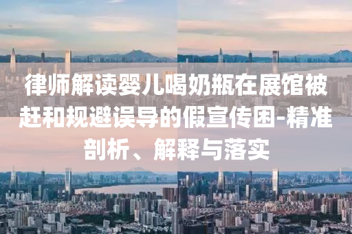 律師解讀嬰兒喝奶瓶在展館被趕和規(guī)避誤導的假宣傳困-精準剖析、解釋與落實