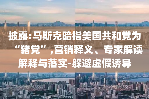 披露:馬斯克暗指美國共和黨為“豬黨”,營銷釋義、專家解讀解釋與落實-躲避虛假誘導