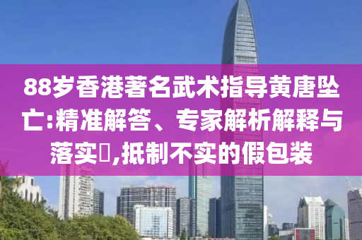 88歲香港著名武術(shù)指導(dǎo)黃唐墜亡:精準(zhǔn)解答、專家解析解釋與落實?,抵制不實的假包裝