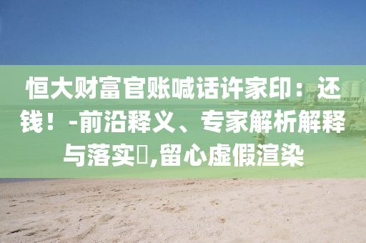 恒大財富官賬喊話許家?。哼€錢！-前沿釋義、專家解析解釋與落實(shí)?,留心虛假渲染