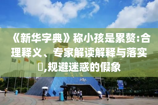 《新華字典》稱小孩是累贅:合理釋義、專家解讀解釋與落實(shí)?,規(guī)避迷惑的假象