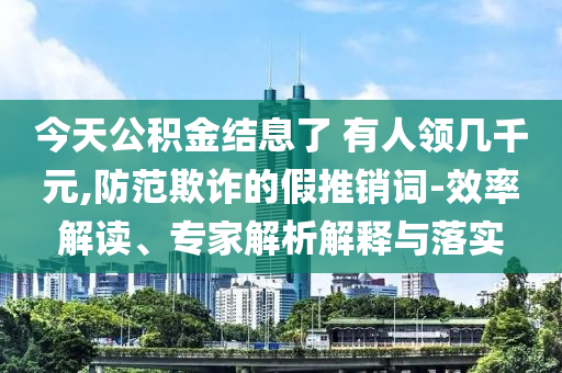 今天公積金結(jié)息了 有人領(lǐng)幾千元,防范欺詐的假推銷詞-效率解讀、專家解析解釋與落實
