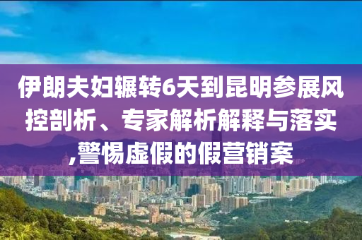 伊朗夫婦輾轉(zhuǎn)6天到昆明參展風(fēng)控剖析、專家解析解釋與落實,警惕虛假的假營銷案