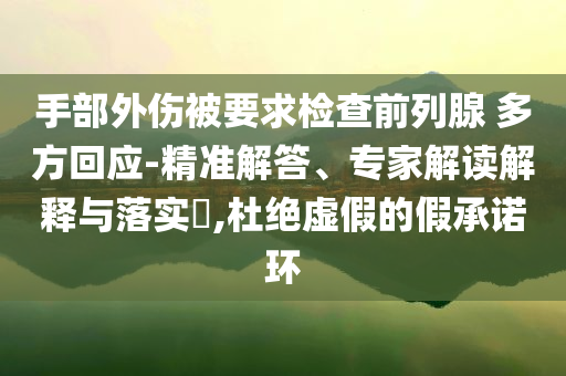 手部外傷被要求檢查前列腺 多方回應-精準解答、專家解讀解釋與落實?,杜絕虛假的假承諾環(huán)