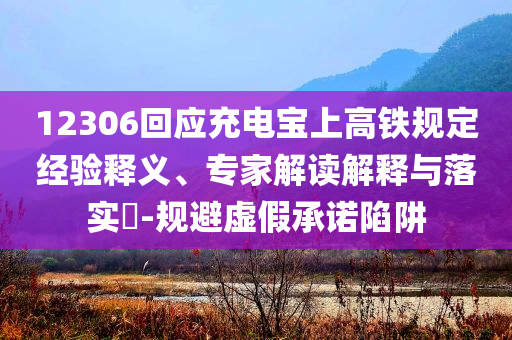 12306回應充電寶上高鐵規(guī)定經(jīng)驗釋義、專家解讀解釋與落實?-規(guī)避虛假承諾陷阱
