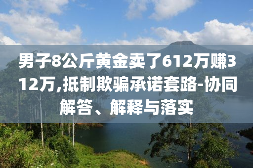 男子8公斤黃金賣了612萬賺312萬,抵制欺騙承諾套路-協(xié)同解答、解釋與落實