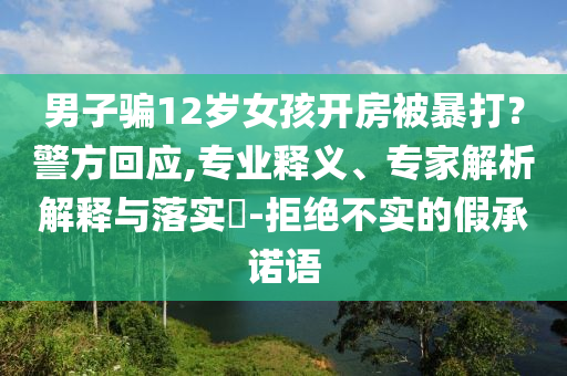 男子騙12歲女孩開房被暴打？警方回應(yīng),專業(yè)釋義、專家解析解釋與落實(shí)?-拒絕不實(shí)的假承諾語