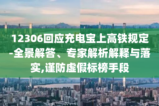 12306回應(yīng)充電寶上高鐵規(guī)定-全景解答、專家解析解釋與落實,謹(jǐn)防虛假標(biāo)榜手段