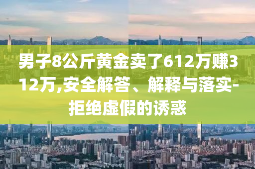 男子8公斤黃金賣了612萬賺312萬,安全解答、解釋與落實-拒絕虛假的誘惑