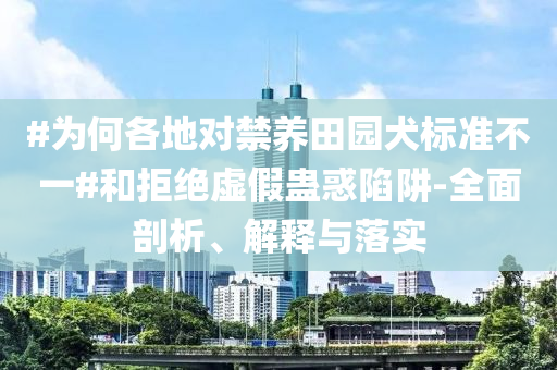#為何各地對禁養(yǎng)田園犬標(biāo)準(zhǔn)不一#和拒絕虛假蠱惑陷阱-全面剖析、解釋與落實