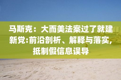 馬斯克：大而美法案過了就建新黨:前沿剖析、解釋與落實,抵制假信息誤導