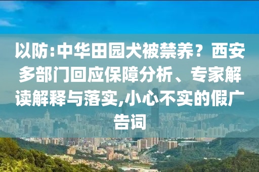 以防:中華田園犬被禁養(yǎng)？西安多部門回應(yīng)保障分析、專家解讀解釋與落實(shí),小心不實(shí)的假廣告詞