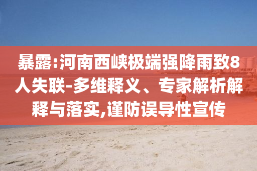 暴露:河南西峽極端強(qiáng)降雨致8人失聯(lián)-多維釋義、專家解析解釋與落實(shí),謹(jǐn)防誤導(dǎo)性宣傳