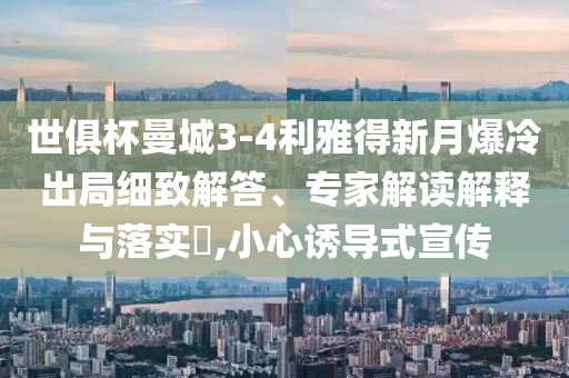世俱杯曼城3-4利雅得新月爆冷出局細(xì)致解答、專家解讀解釋與落實(shí)?,小心誘導(dǎo)式宣傳