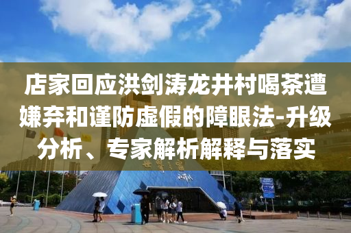 店家回應洪劍濤龍井村喝茶遭嫌棄和謹防虛假的障眼法-升級分析、專家解析解釋與落實