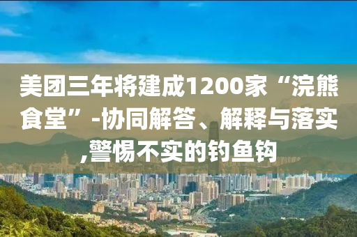 美團(tuán)三年將建成1200家“浣熊食堂”-協(xié)同解答、解釋與落實(shí),警惕不實(shí)的釣魚鉤