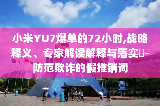 小米YU7爆單的72小時,戰(zhàn)略釋義、專家解讀解釋與落實?-防范欺詐的假推銷詞