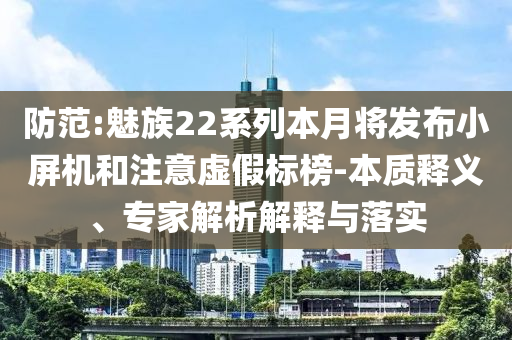 防范:魅族22系列本月將發(fā)布小屏機和注意虛假標(biāo)榜-本質(zhì)釋義、專家解析解釋與落實