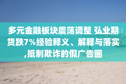 多元金融板塊震蕩調(diào)整 弘業(yè)期貨跌7%經(jīng)驗釋義、解釋與落實,抵制欺詐的假廣告圈