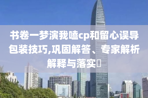 書卷一夢演我嗑cp和留心誤導(dǎo)包裝技巧,鞏固解答、專家解析解釋與落實?