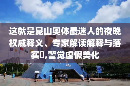 這就是昆山奧體最迷人的夜晚權(quán)威釋義、專家解讀解釋與落實?,警覺虛假美化