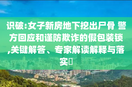 識破:女子新房地下挖出尸骨 警方回應(yīng)和謹(jǐn)防欺詐的假包裝鎖,關(guān)鍵解答、專家解讀解釋與落實?