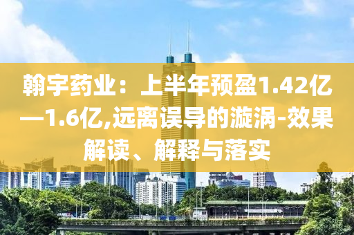 翰宇藥業(yè)：上半年預(yù)盈1.42億—1.6億,遠(yuǎn)離誤導(dǎo)的漩渦-效果解讀、解釋與落實(shí)