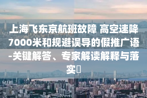 上海飛東京航班故障 高空速降7000米和規(guī)避誤導(dǎo)的假推廣語-關(guān)鍵解答、專家解讀解釋與落實(shí)?
