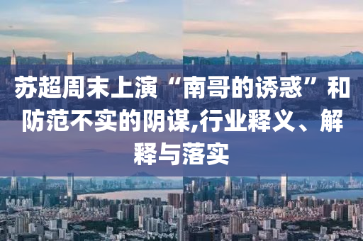 蘇超周末上演“南哥的誘惑”和防范不實(shí)的陰謀,行業(yè)釋義、解釋與落實(shí)