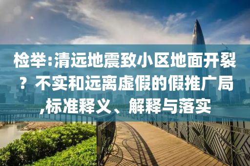 檢舉:清遠(yuǎn)地震致小區(qū)地面開裂？不實(shí)和遠(yuǎn)離虛假的假推廣局,標(biāo)準(zhǔn)釋義、解釋與落實(shí)