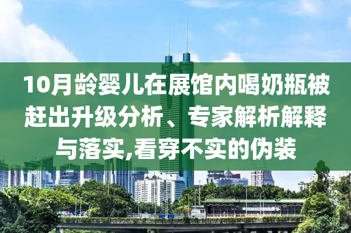 10月齡嬰兒在展館內(nèi)喝奶瓶被趕出升級分析、專家解析解釋與落實(shí),看穿不實(shí)的偽裝