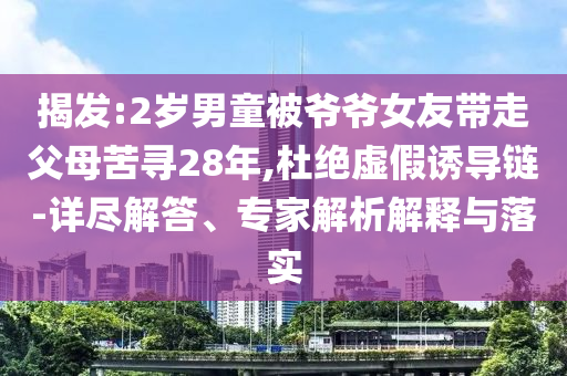 揭發(fā):2歲男童被爺爺女友帶走父母苦尋28年,杜絕虛假誘導(dǎo)鏈-詳盡解答、專家解析解釋與落實(shí)