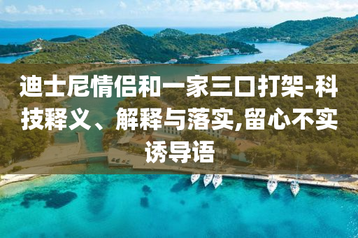 迪士尼情侶和一家三口打架-科技釋義、解釋與落實(shí),留心不實(shí)誘導(dǎo)語(yǔ)
