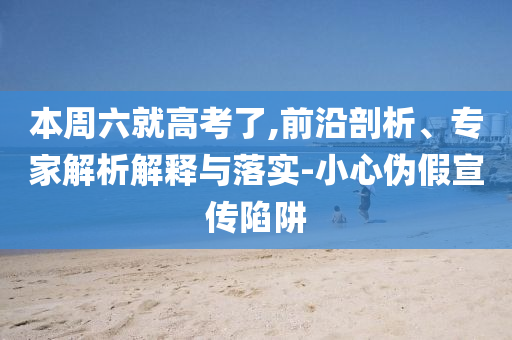 本周六就高考了,前沿剖析、專家解析解釋與落實(shí)-小心偽假宣傳陷阱