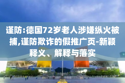 謹(jǐn)防:德國(guó)72歲老人涉嫌縱火被捕,謹(jǐn)防欺詐的假推廣頁(yè)-新穎釋義、解釋與落實(shí)