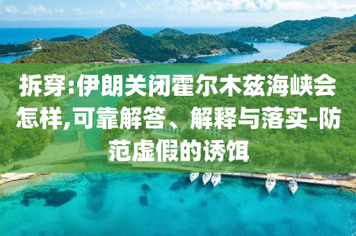 拆穿:伊朗關(guān)閉霍爾木茲海峽會(huì)怎樣,可靠解答、解釋與落實(shí)-防范虛假的誘餌